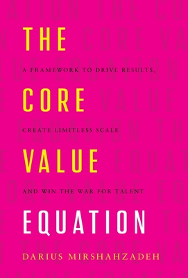 The Core Value Equation: A Framework to Drive Results, Create Limitless Scale and Win the War for Talent - Darius Mirshahzadeh