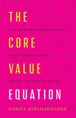 The Core Value Equation: A Framework to Drive Results, Create Limitless Scale and Win the War for Talent - Darius Mirshahzadeh