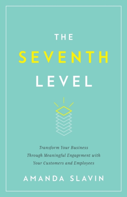 The Seventh Level: Transform Your Business Through Meaningful Engagement with Your Customers and Employees - Amanda Slavin