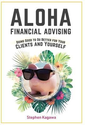 Aloha Financial Advising: Doing Good to Do Better for Your Clients and Yourself - Stephen Kagawa