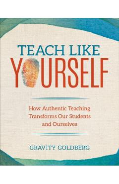 Teach Like Yourself: How Authentic Teaching Transforms Our Students and Ourselves - Gravity Goldberg