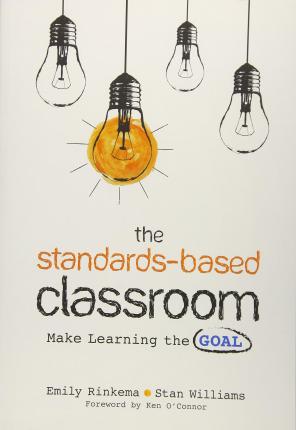 The Standards-Based Classroom: Make Learning the Goal - Emily A. Rinkema