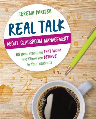 Real Talk about Classroom Management: 50 Best Practices That Work and Show You Believe in Your Students - Serena Pariser