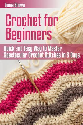 Crochet for Beginners: Quick and Easy Way to Master Spectacular Crochet Stitches in 3 Days - Emma Brown