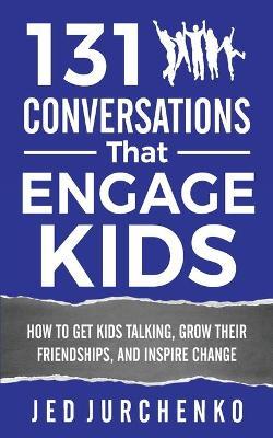 131 Conversations That Engage Kids: How to Get Kids Talking, Grow Their Friendships, and Inspire Change - Jed Jurchenko