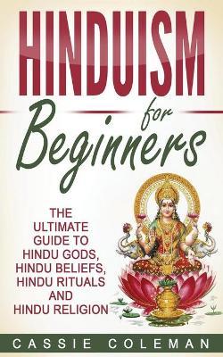 Hinduism for Beginners - The Ultimate Guide to Hindu Gods, Hindu Beliefs, Hindu Rituals and Hindu Religion - Cassie Coleman