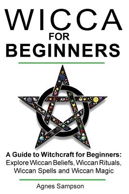 Wicca for Beginners: A guide to Witchcraft for beginners: Explore Wiccan Beliefs, Wiccan Rituals, Wiccan Spells and Wiccan Magic - Agnes Sampson