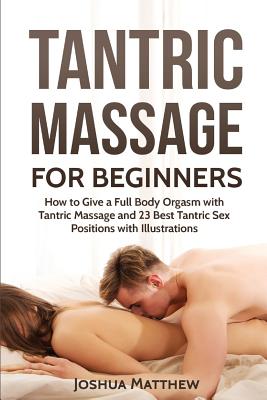Tantric Massage for Beginners: How To Give A Full Body Orgasm With Tantric Massage And 23 Best Tantric Sex Positions With Illustrations - Joshua Matthew