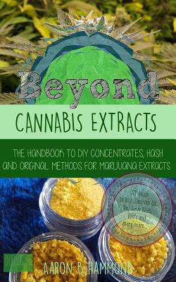 Beyond Cannabis Extracts: The Handbook to DIY Concentrates, Hash and Original Methods for Marijuana Extracts - Aaron Hammond