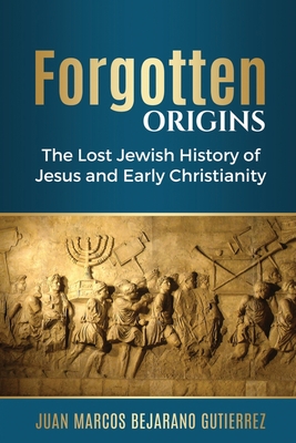 Forgotten Origins: The Lost Jewish History of Jesus and Early Christianity - Juan Marcos Bejarano Gutierrez