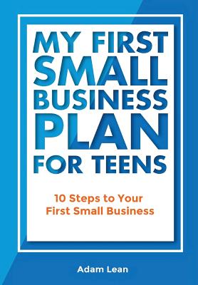 My First Small Business Plan for Teens: 10 Steps to Your First Small Business - Adam Lean