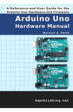 Coperta cărții 'Arduino Uno Hardware Manual: A Reference and User Guide for the Arduino Uno Hardware and Firmware - Warwick A. Smith'