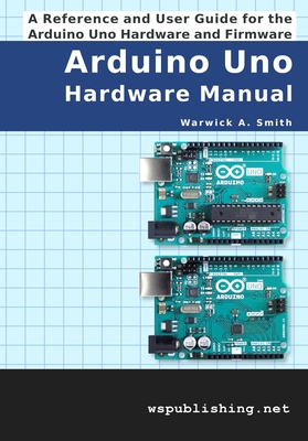 Coperta cărții 'Arduino Uno Hardware Manual: A Reference and User Guide for the Arduino Uno Hardware and Firmware - Warwick A. Smith'