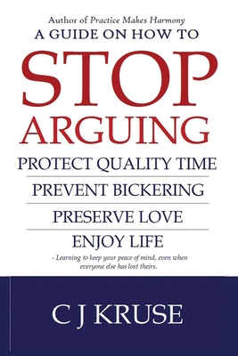 A guide on how to STOP ARGUING: Protect quality time, prevent bickering, preserve love, enjoy life. - Cj Kruse