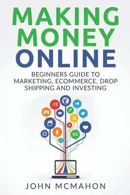 Making Money Online: Beginners Guide to Marketing E-commerce, Drop Shipping and - John Mcmahon