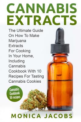 Cannabis Extract: : The Ultimate Guide On How to Make Marijuana Extracts For Cooking in Your Home, Including Cannabis Cookbook With 10 R - Monica Jacobs