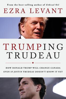 Trumping Trudeau: How Donald Trump will change Canada even if Justin Trudeau doesn't know it yet - Ezra Levant