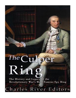 The Culper Ring: The History and Legacy of the Revolutionary War's Most Famous Spy Ring - Charles River Editors