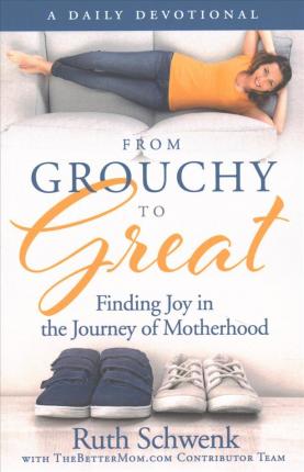 From Grouchy to Great: Finding Joy in the Journey of Motherhood - Ruth Schwenk