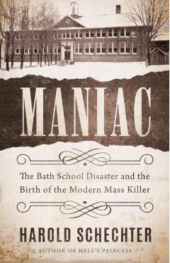 Maniac: The Bath School Disaster and the Birth of the Modern Mass Killer - Harold Schechter