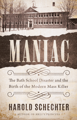 Maniac: The Bath School Disaster and the Birth of the Modern Mass Killer - Harold Schechter