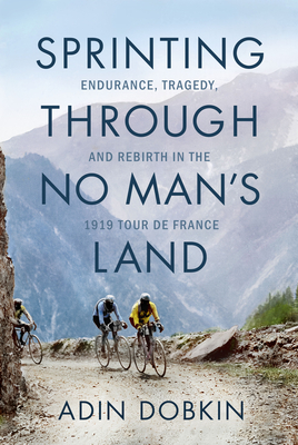 Sprinting Through No Man's Land: Endurance, Tragedy, and Rebirth in the 1919 Tour de France - Adin Dobkin