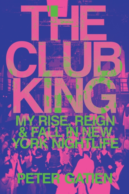 The Club King: My Rise, Reign, and Fall in New York Nightlife - Peter Gatien