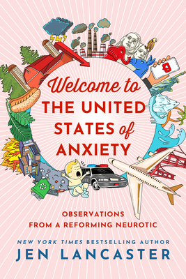 Welcome to the United States of Anxiety: Observations from a Reforming Neurotic - Jen Lancaster
