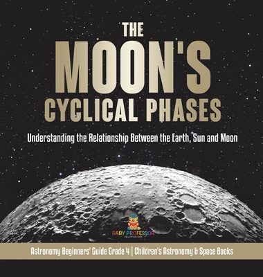 The Moon's Cyclical Phases: Understanding the Relationship Between the Earth, Sun and Moon Astronomy Beginners' Guide Grade 4 Children's Astronomy - Baby Professor