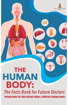 Coperta cărții 'The Human Body: The Facts Book for Future Doctors - Biology Books for Kids Revised Edition Children's Biology Books -'