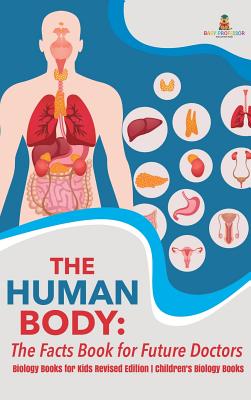 Coperta cărții 'The Human Body: The Facts Book for Future Doctors - Biology Books for Kids Revised Edition Children's Biology Books -'