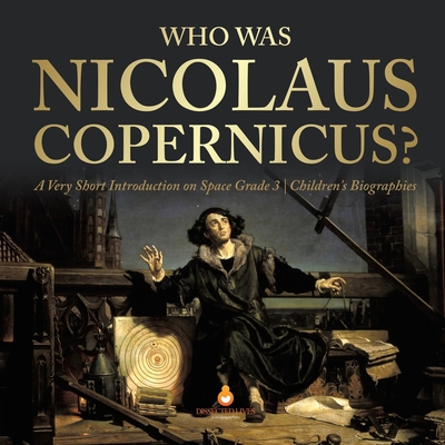 Who Was Nicolaus Copernicus? A Very Short Introduction on Space Grade 3 Children's Biographies - Dissected Lives