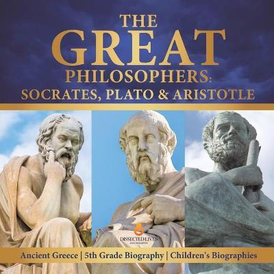 The Great Philosophers: Socrates, Plato & Aristotle Ancient Greece 5th Grade Biography Children's Biographies - Dissected Lives