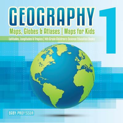 Geography 1 - Maps, Globes & Atlases - Maps for Kids - Latitudes, Longitudes & Tropics - 4th Grade Children's Science Education books - Baby Professor