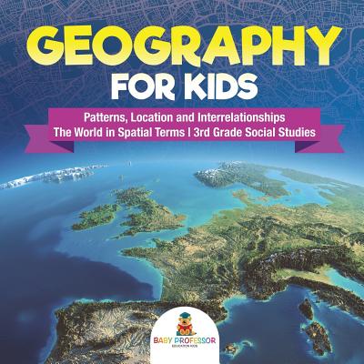 Geography for Kids - Patterns, Location and Interrelationships - The World in Spatial Terms - 3rd Grade Social Studies - Baby Professor