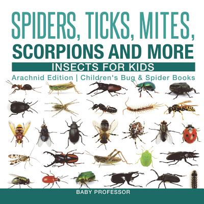 Spiders, Ticks, Mites, Scorpions and More - Insects for Kids - Arachnid Edition - Children's Bug & Spider Books - Baby Professor