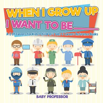 When I Grow Up I Want To Be _________ - A-Z Of Careers for Kids - Children's Jobs & Careers Reference Books - Baby Professor
