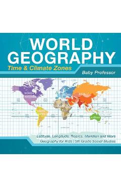 Coperta cărții 'World Geography - Time & Climate Zones - Latitude, Longitude, Tropics, Meridian and More - Geography for Kids - 5th'