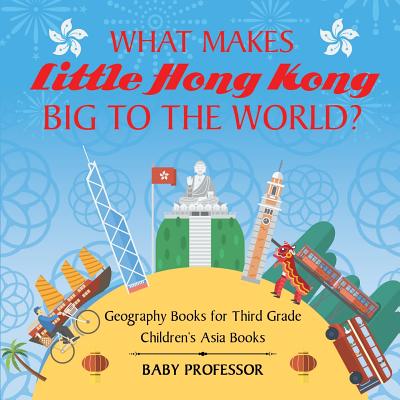 What Makes Little Hong Kong Big to the World? Geography Books for Third Grade Children's Asia Books - Baby Professor