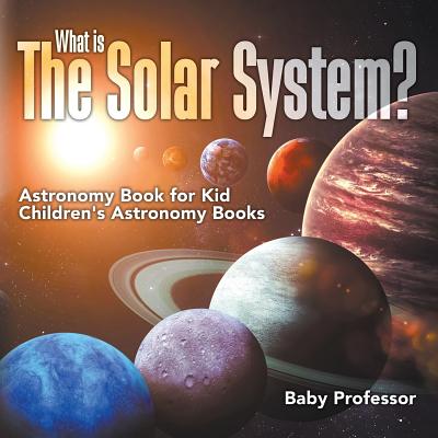 What is The Solar System? Astronomy Book for Kids Children's Astronomy Books - Baby Professor