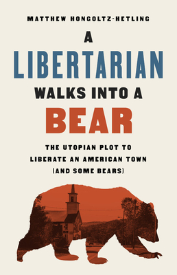 A Libertarian Walks Into a Bear: The Utopian Plot to Liberate an American Town (and Some Bears) - Matthew Hongoltz-hetling