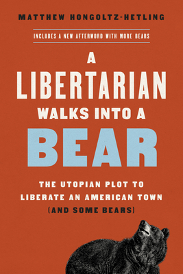 A Libertarian Walks Into a Bear: The Utopian Plot to Liberate an American Town (and Some Bears) - Matthew Hongoltz-hetling
