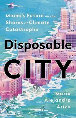 Disposable City: Miami's Future on the Shores of Climate Catastrophe - Mario Alejandro Ariza