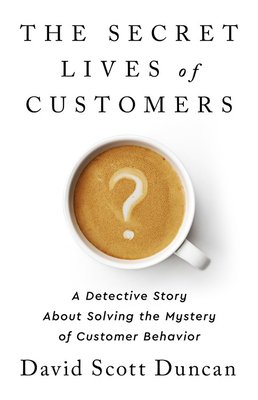 The Secret Lives of Customers: A Detective Story about Solving the Mystery of Customer Behavior - David S. Duncan