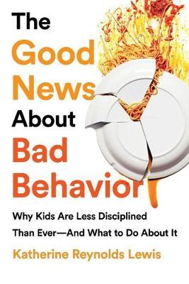 The Good News about Bad Behavior: Why Kids Are Less Disciplined Than Ever -- And What to Do about It - Katherine Reynolds Lewis