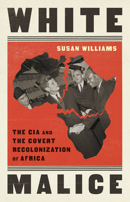 White Malice: The CIA and the Covert Recolonization of Africa - Susan Williams