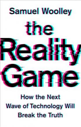 The Reality Game: How the Next Wave of Technology Will Break the Truth - Samuel Woolley