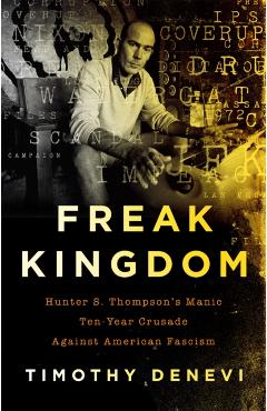 Freak Kingdom: Hunter S. Thompson's Manic Ten-Year Crusade Against American Fascism - Timothy Denevi