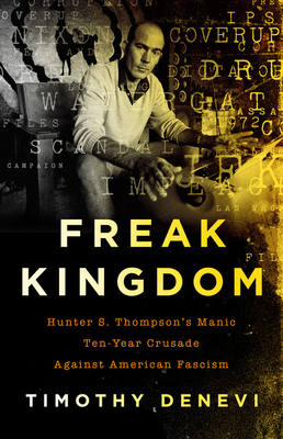 Freak Kingdom: Hunter S. Thompson's Manic Ten-Year Crusade Against American Fascism - Timothy Denevi