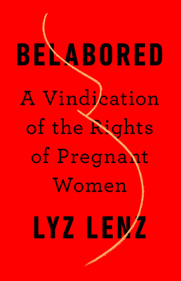 Belabored: A Vindication of the Rights of Pregnant Women - Lyz Lenz